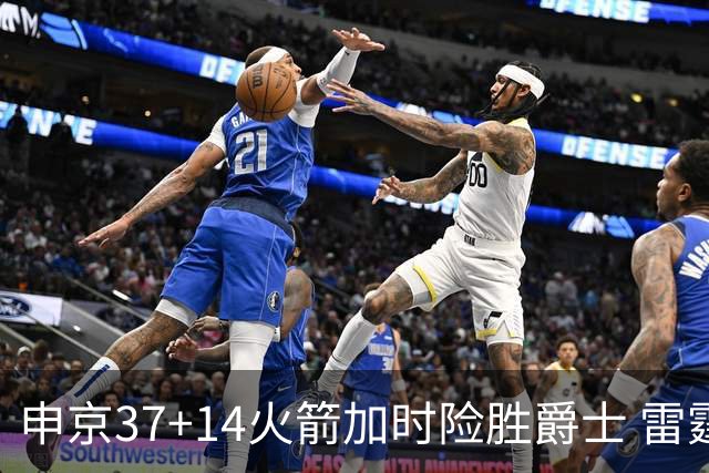 申京37+14火箭加时险胜爵士 雷霆逆转胜森林狼