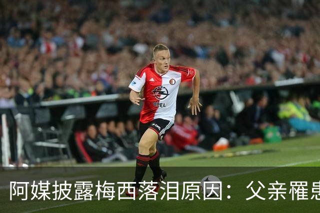 阿媒披露梅西落泪原因：父亲罹患结肠癌 近期病情恶化