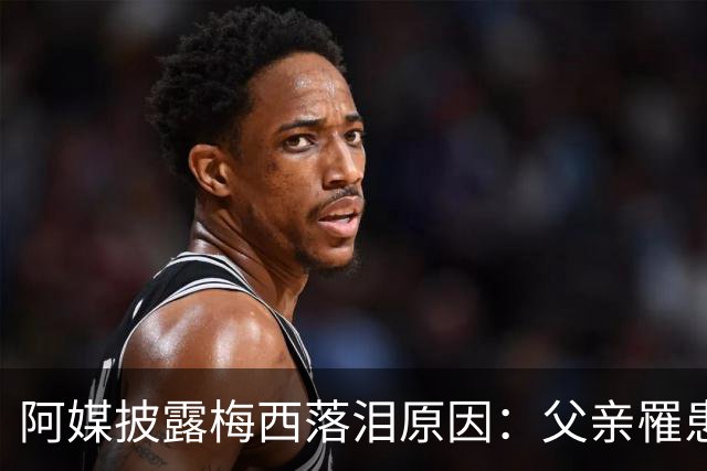 阿媒披露梅西落泪原因：父亲罹患结肠癌 近期病情恶化